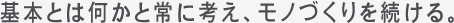 基本とは何かと常に考え、モノづくりを続ける。