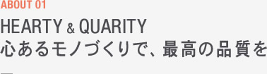 ABOUT 01 HEARTY & QUARITY 心あるモノづくりで、最高の品質を