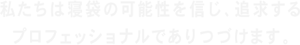 私たちは寝袋の可能性を信じ、追求するプロフェッショナルでありつづけます。